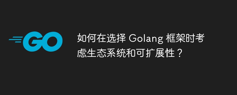 如何在选择 Golang 框架时考虑生态系统和可扩展性？