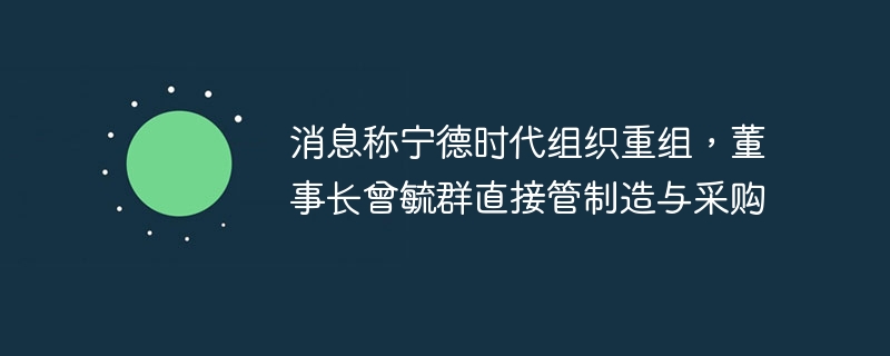 消息称宁德时代组织重组,董事长曾毓群直接管制造与采购