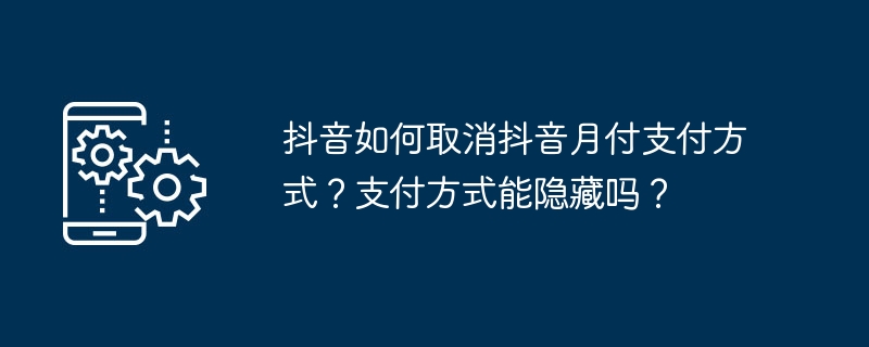 抖音如何取消抖音月付支付方式？支付方式能隐藏吗？