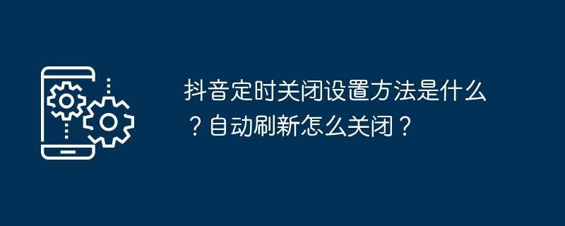 抖音定时关闭设置方法是什么？自动刷新怎么关闭？