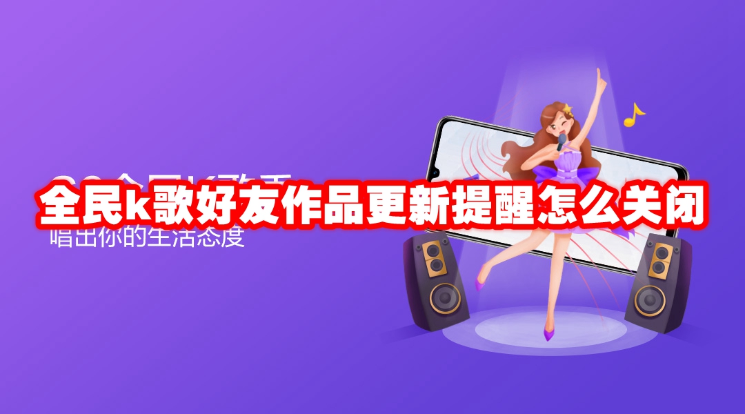 全民k歌好友作品更新提醒怎么设置 全民k歌好友作品更新提醒怎么关闭