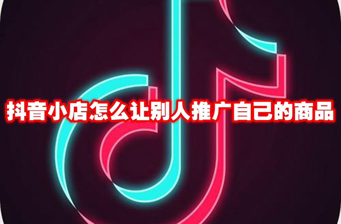 抖音小店怎么让别人推广自己的商品 抖音小店让别人推广自己的商品方法