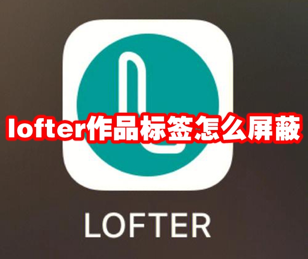 lofter作品标签怎么屏蔽 lofter作品标签屏蔽方法