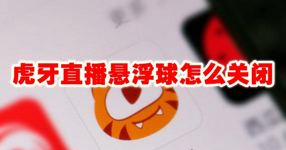 虎牙直播悬浮球怎么关闭 虎牙直播悬浮球关闭方法