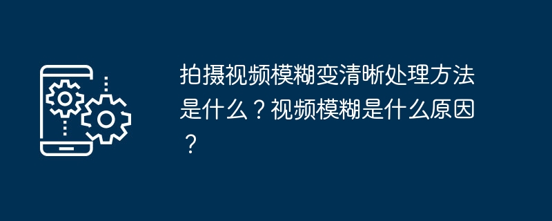 拍摄视频模糊变清晰处理方法是什么？视频模糊是什么原因？