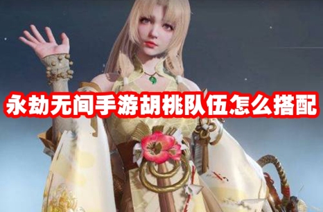 永劫无间手游胡桃队伍怎么搭配 永劫无间手游胡桃配队推荐