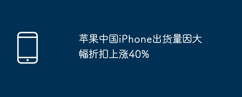 苹果中国iphone出货量因大幅折扣上涨40%