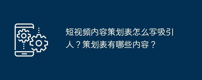 短视频内容策划表怎么写吸引人？策划表有哪些内容？