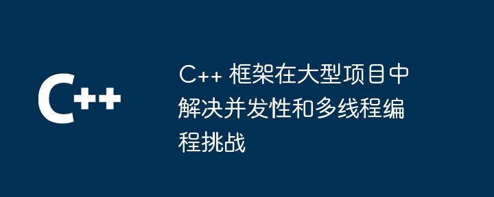 C++ 框架在大型项目中解决并发性和多线程编程挑战