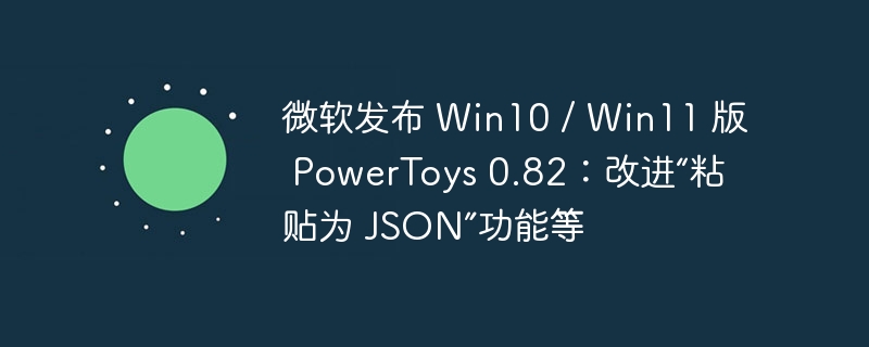 微软发布 win10 / win11 版 powertoys 0.82:改进“粘贴为 json”功能等