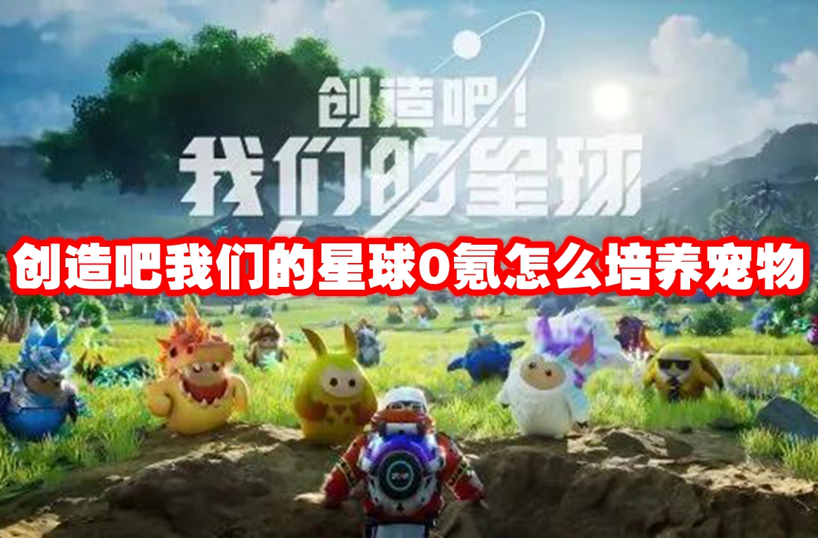 创造吧我们的星球0氪怎么培养宠物 创造吧我们的星球0氪培养宠物攻略