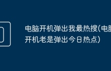 电脑开机弹出我最热搜(电脑开机老是弹出今日热点)