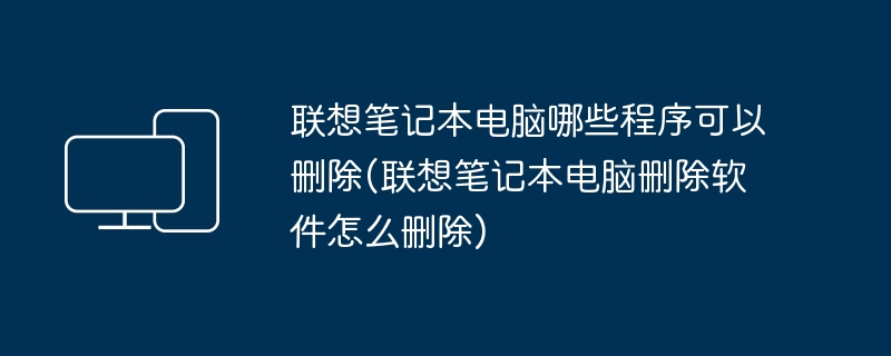 联想笔记本电脑哪些程序可以删除(联想笔记本电脑删除软件怎么删除)