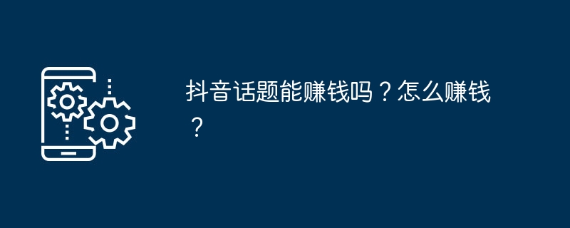 抖音话题能赚钱吗？怎么赚钱？