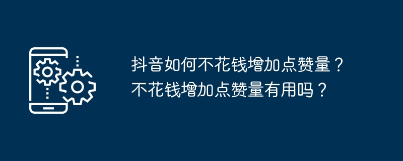 抖音如何不花钱增加点赞量？不花钱增加点赞量有用吗？
