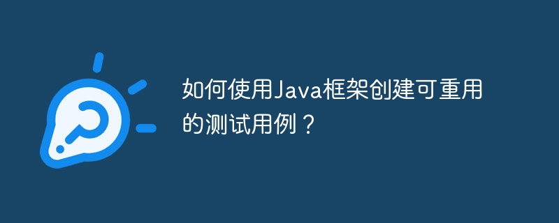 如何使用Java框架创建可重用的测试用例?