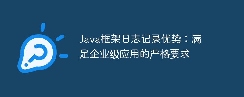Java框架日志记录优势:满足企业级应用的严格要求