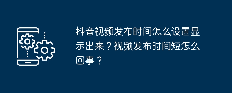 抖音视频发布时间怎么设置显示出来？视频发布时间短怎么回事？