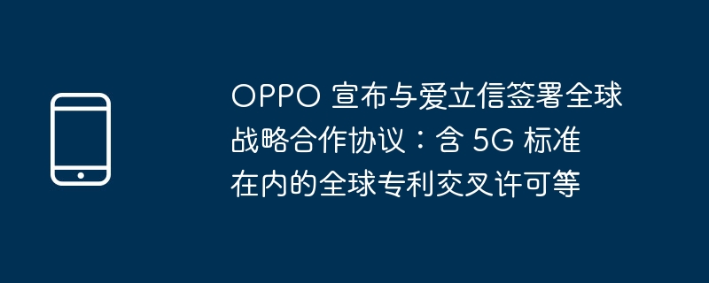 oppo 宣布与爱立信签署全球战略合作协议：含 5g 标准在内的全球专利交叉许可等