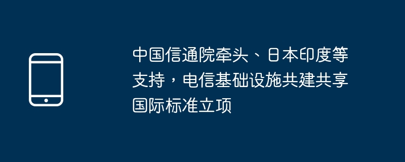 中国信通院牵头、日本印度等支持，电信基础设施共建共享国际标准立项