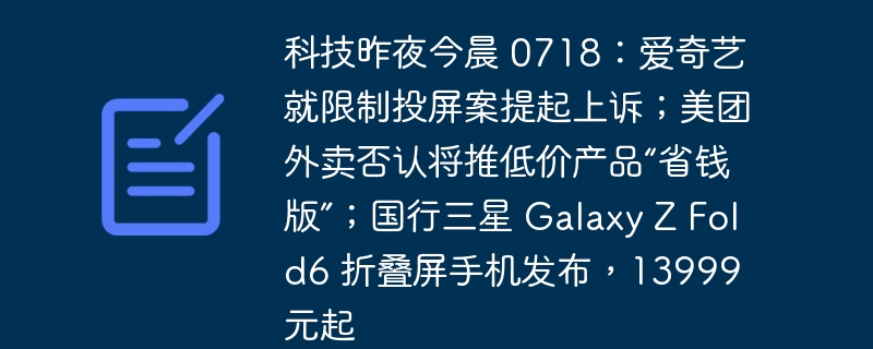 科技昨夜今晨 0718:爱奇艺就限制投屏案提起上诉;美团外卖否认将推低价产品“省钱版”;国行三星 Galaxy Z Fold6 折叠屏手机发布,13999 元起