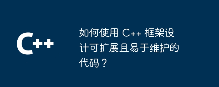 如何使用 C++ 框架设计可扩展且易于维护的代码？