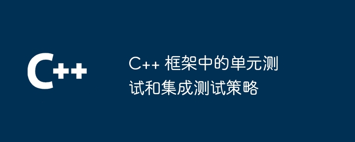 C++ 框架中的单元测试和集成测试策略