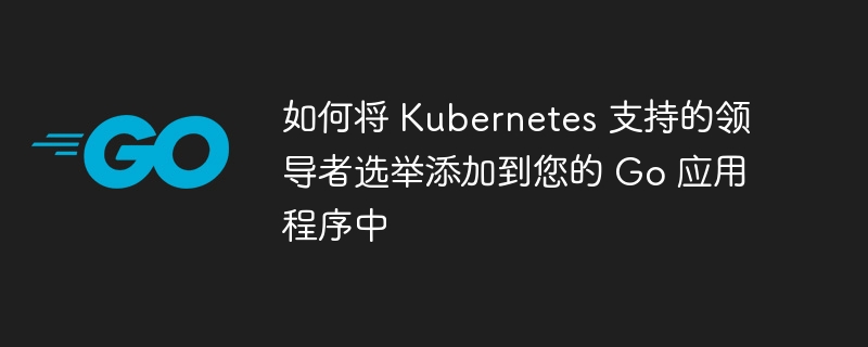 如何将 kubernetes 支持的领导者选举添加到您的 go 应用程序中