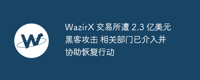 WazirX 交易所遭 2.3 亿美元黑客攻击 相关部门已介入并协助恢复行动