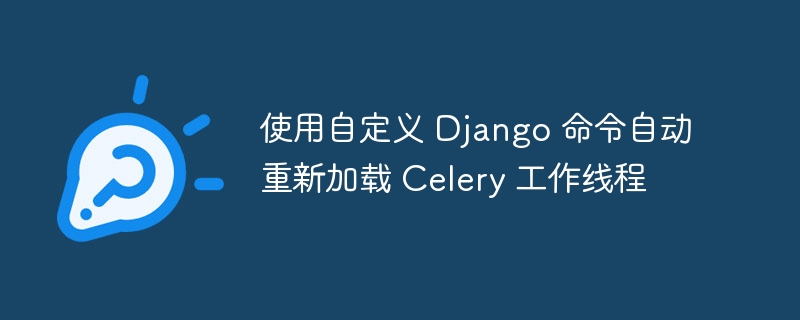 使用自定义 django 命令自动重新加载 celery 工作线程