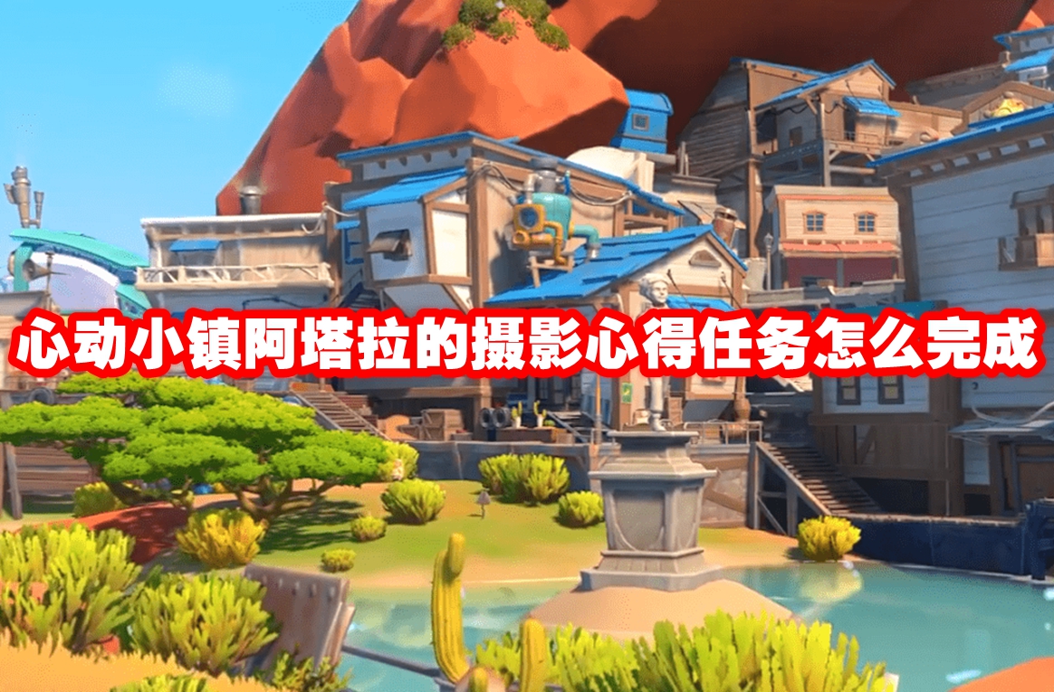 心动小镇阿塔拉的摄影心得任务怎么完成 心动小镇阿塔拉的摄影心得任务攻略流程