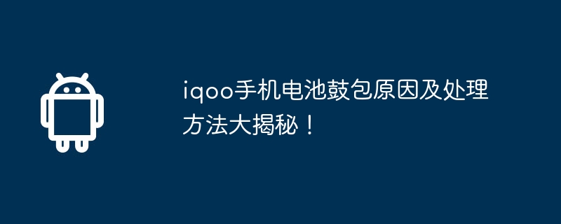 iqoo手机电池鼓包原因及处理方法大揭秘！
