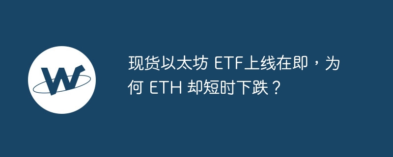 现货以太坊 ETF上线在即，为何 ETH 却短时下跌？