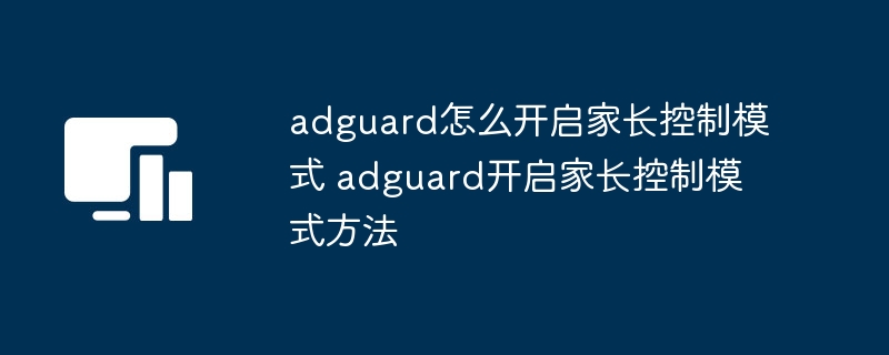 adguard怎么开启家长控制模式 adguard开启家长控制模式方法