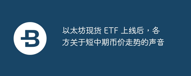 以太坊现货 etf 上线后，各方关于短中期币价走势的声音