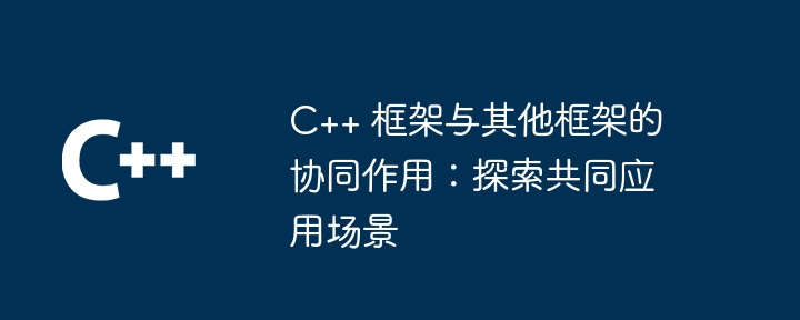 C++ 框架与其他框架的协同作用：探索共同应用场景