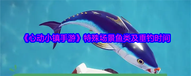 《心动小镇手游》特殊场景鱼类及垂钓时间