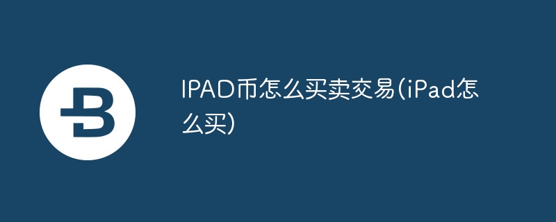 ipad币怎么买卖交易(ipad怎么买)