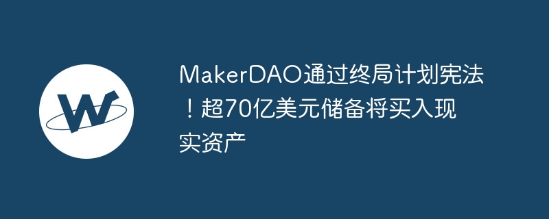 makerdao通过终局计划宪法!超70亿美元储备将买入现实资产