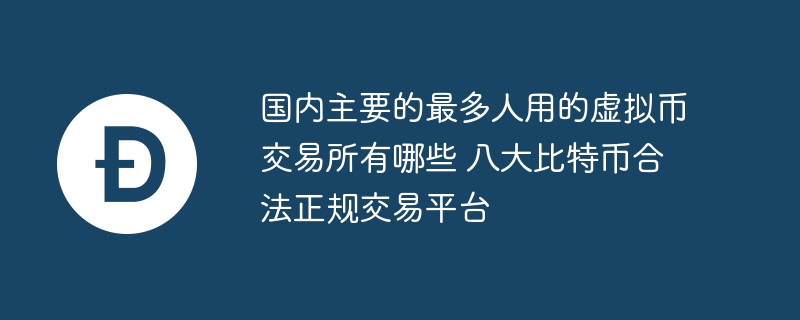 国内主要的最多人用的虚拟币交易所有哪些 八大比特币合法正规交易平台