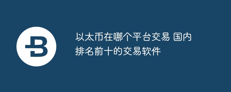 以太币在哪个平台交易 国内排名前十的交易软件