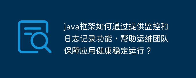 java框架如何通过提供监控和日志记录功能,帮助运维团队保障应用健康稳定运行?