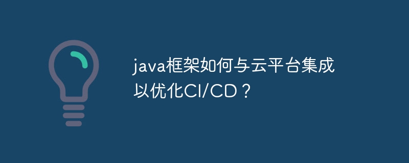 java框架如何与云平台集成以优化CI/CD?