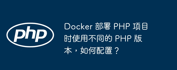 Docker 部署 PHP 项目时使用不同的 PHP 版本，如何配置？