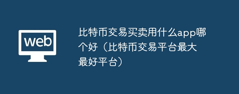 比特币交易买卖用什么app哪个好(比特币交易平台最大最好平台)