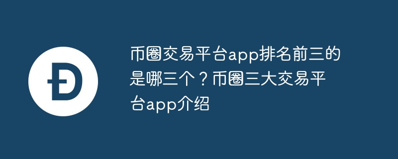 币圈交易平台app排名前三的是哪三个？币圈三大交易平台app介绍