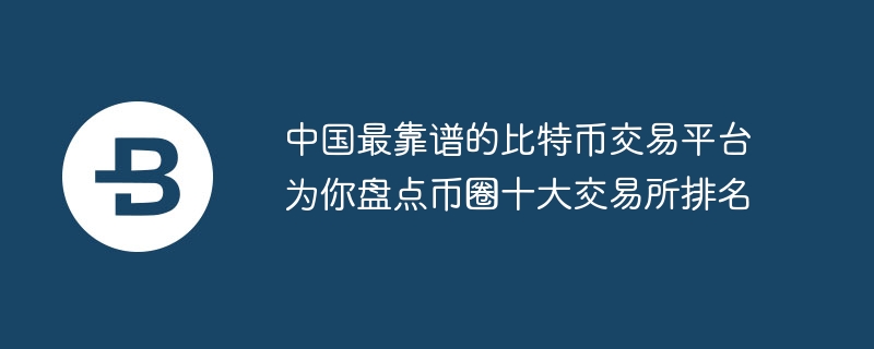 中国最靠谱的比特币交易平台为你盘点币圈十大交易所排名