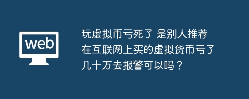 玩虚拟币亏死了 是别人推荐在互联网上买的虚拟货币亏了几十万去报警可以吗？