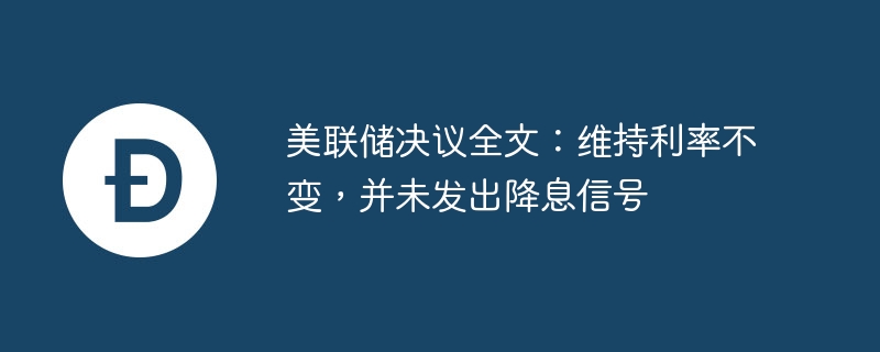 美联储决议全文：维持利率不变，并未发出降息信号