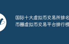 国际十大虚拟币交易所排名 币圈虚拟币交易平台排行榜